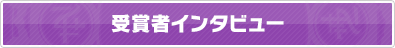 受賞者インタビュー 受賞者インタビュー
