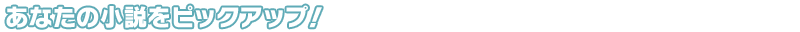 あなたの小説をピックアップ!