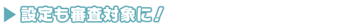 設定も審査の対象に!