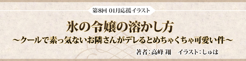 第8回 1月応援イラスト「氷の令嬢の溶かし方　～クールで素っ気ないお隣さんがデレるとめちゃくちゃ可愛い件～」著者：高峰 翔　イラスト：しゅは