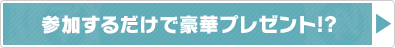 参加するだけで豪華プレゼント！