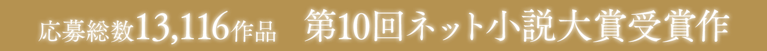 応募総数13,116作品　第10回ネット小説大賞受賞作