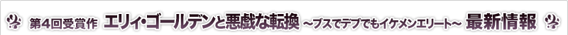 エリィ・ゴールデンと悪戯な転換～ブスでデブでもイケメンエリート～ 最新情報