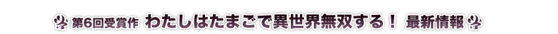 わたしはたまごで異世界無双する! 最新情報