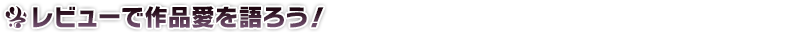 レビューで作品愛を語ろう!