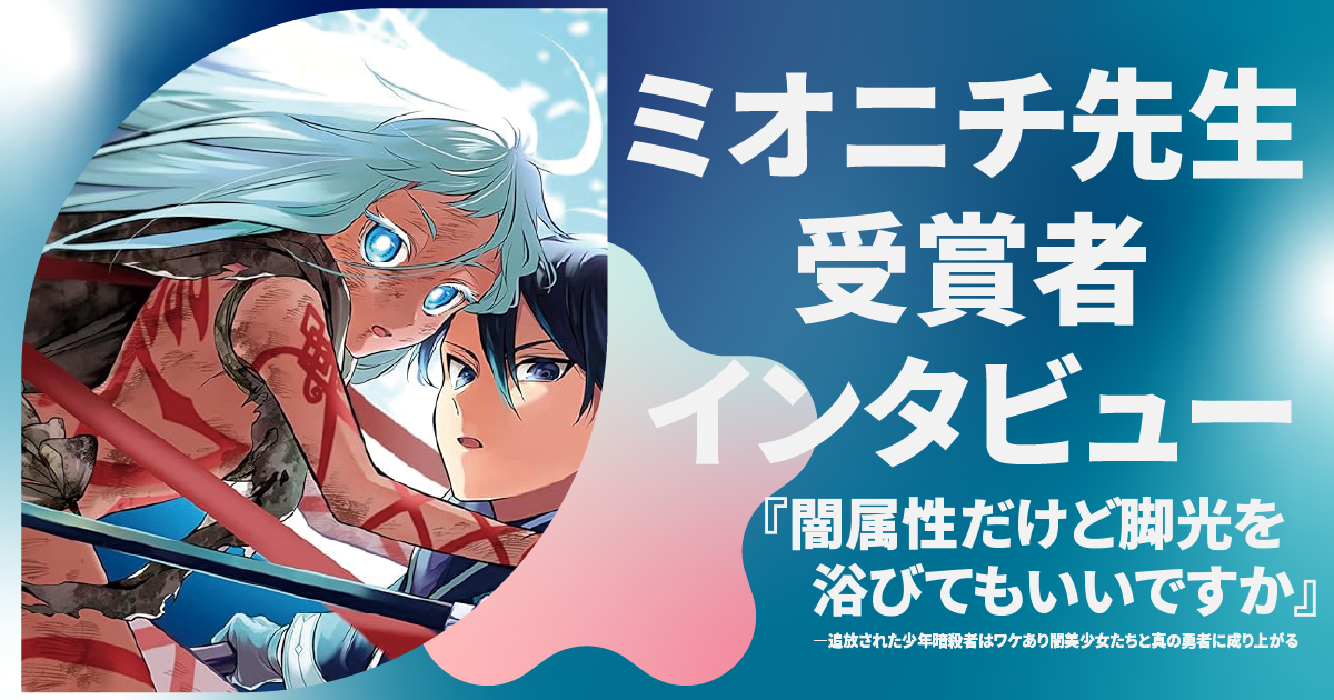 【ミオニチ先生】受賞者インタビュー『闇属性だけど脚光を浴びてもいいですか』｜作品の見どころ・小説の書き方